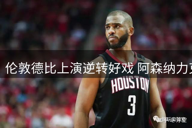 伦敦德比上演逆转好戏 阿森纳力克蓝军登顶积分榜