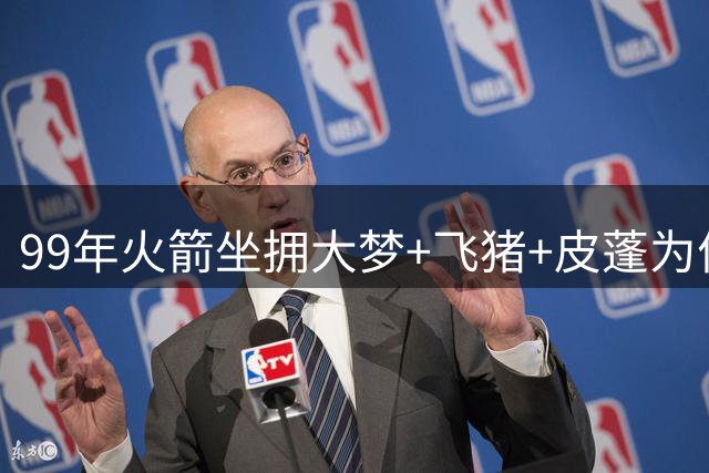 99年火箭坐拥大梦+飞猪+皮蓬为何首轮惨遭淘汰？当时3人表现如何